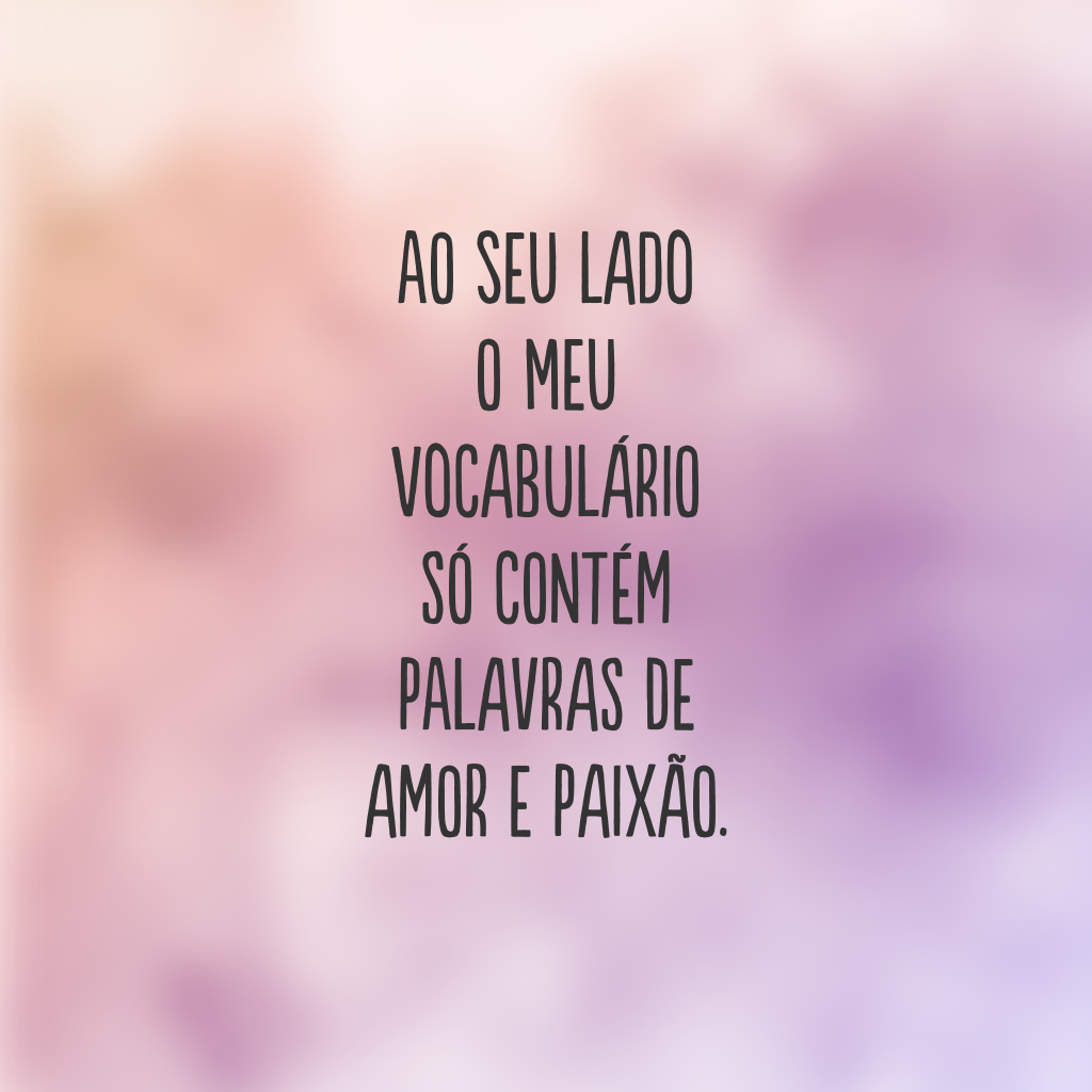 Ao seu lado o meu vocabulário só contém palavras de amor e paixão.