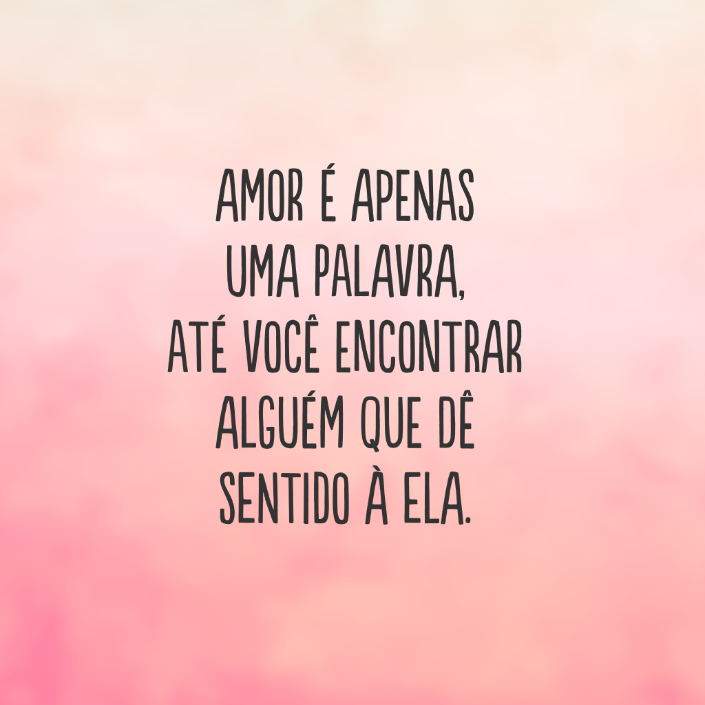 Amor é apenas uma palavra, até você encontrar alguém que dê sentido à ela.