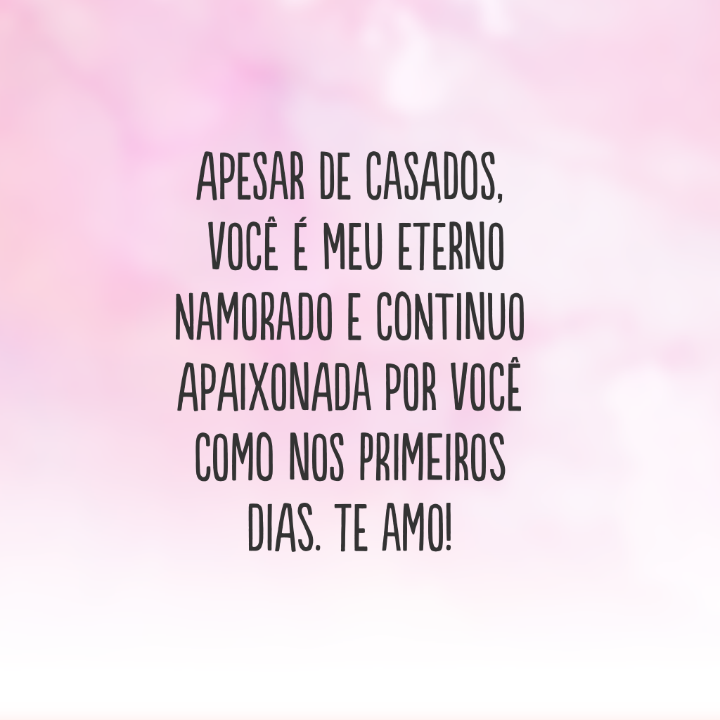 Apesar de casados, você é meu eterno namorado e continuo apaixonada por você como nos primeiros dias. Te amo!