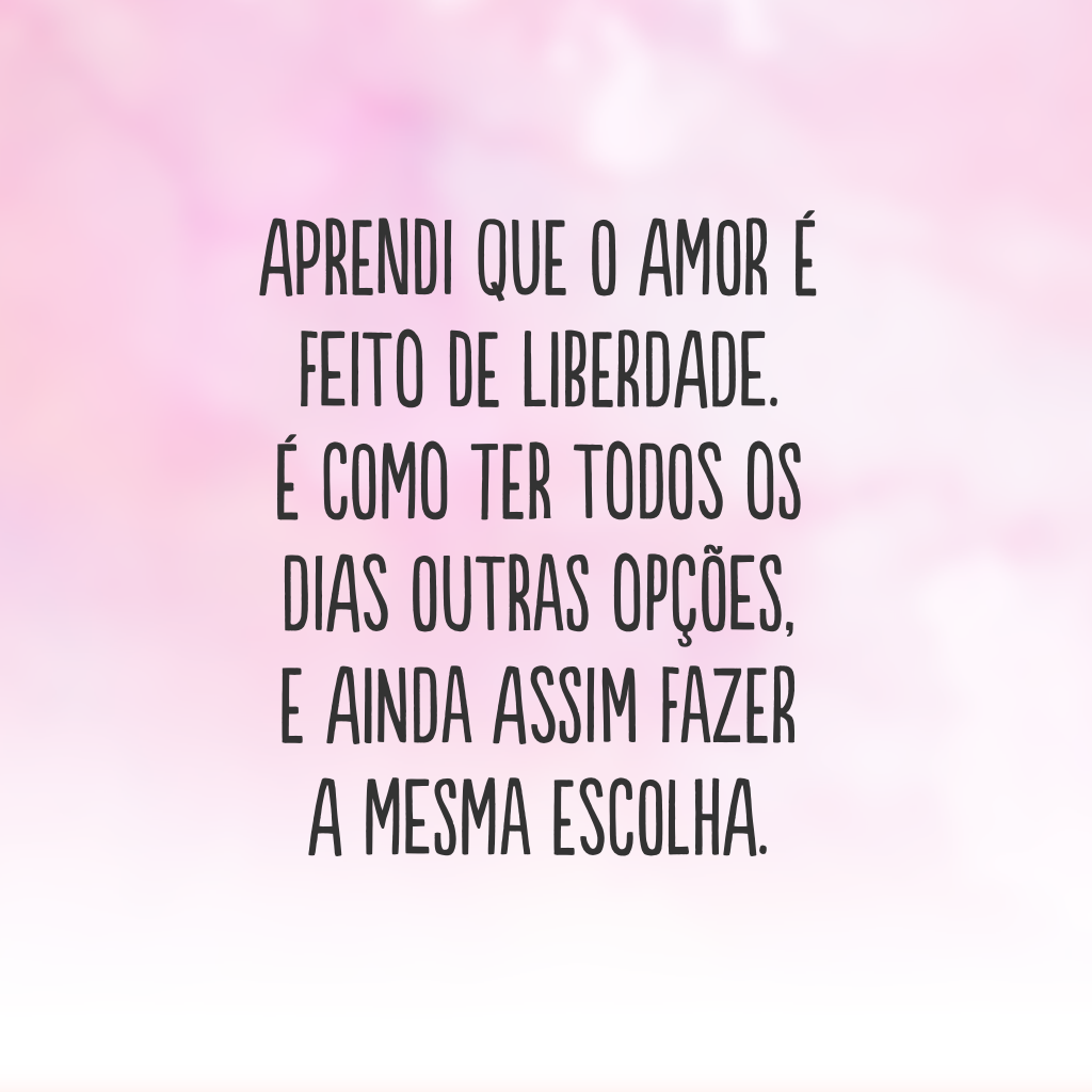 Aprendi que o amor é feito de liberdade. É como ter todos os dias outras opções, e ainda assim fazer a mesma escolha.