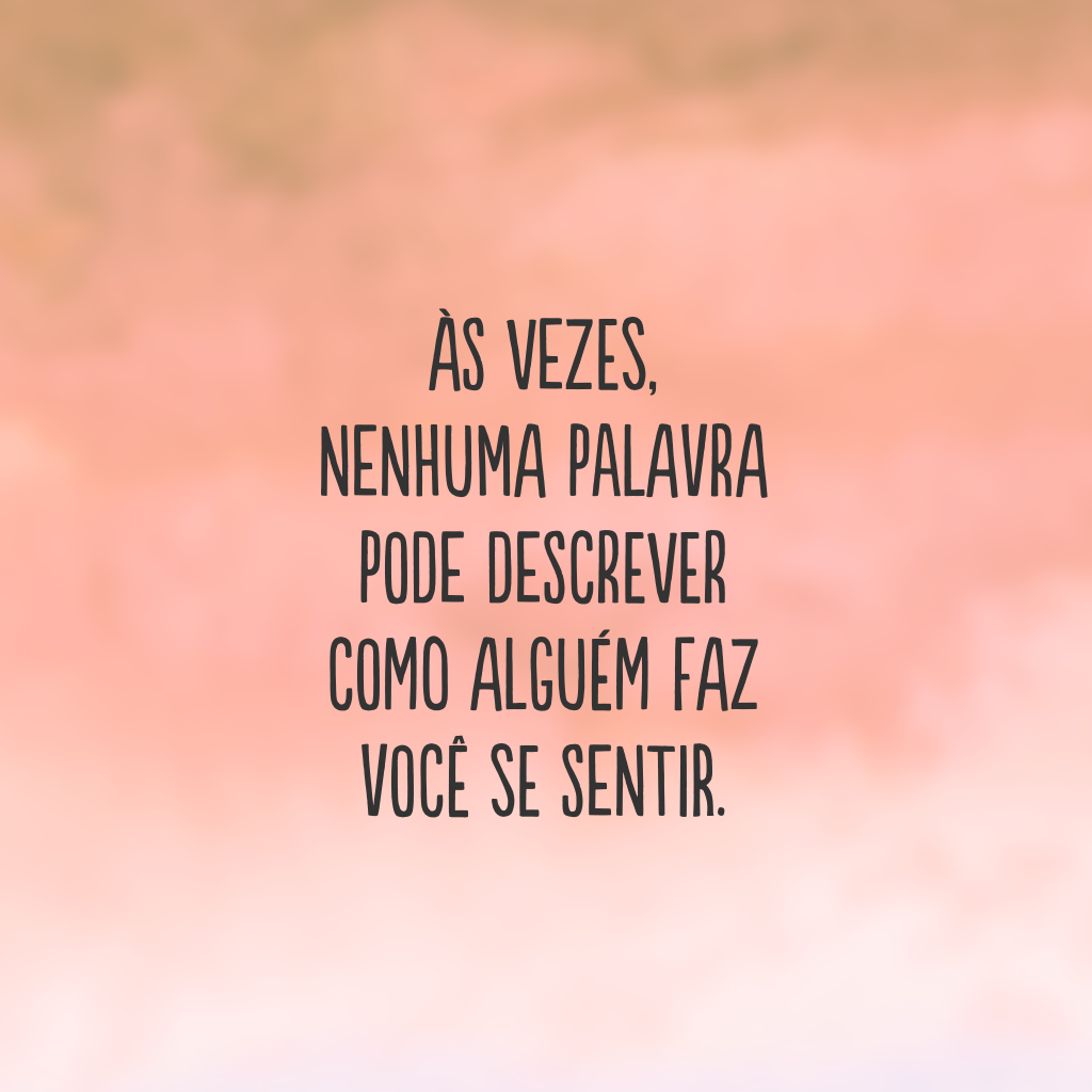 Às vezes, nenhuma palavra pode descrever como alguém faz você se sentir.