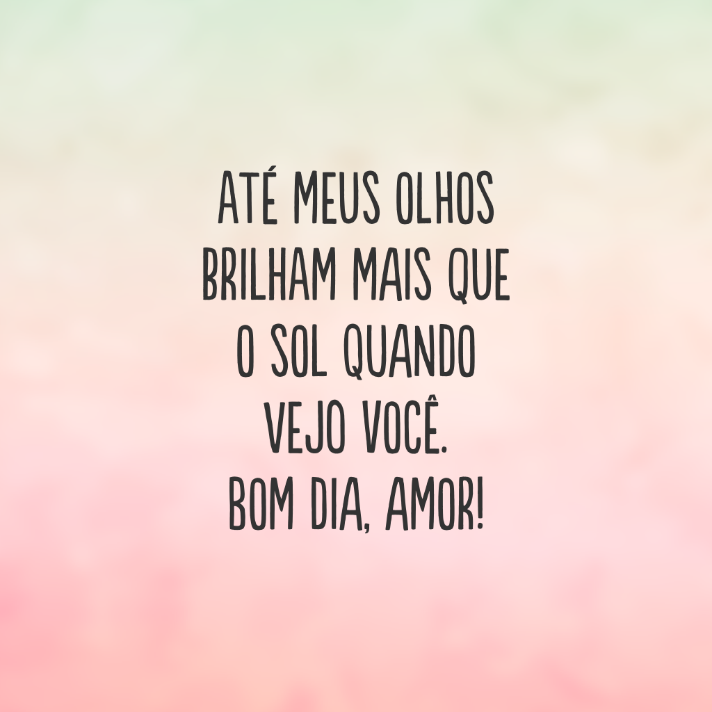 Até meus olhos brilham mais que o sol quando vejo você. Bom dia, amor!