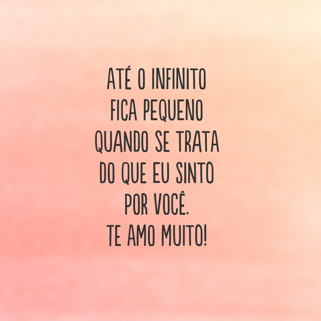 Até o infinito fica pequeno quando se trata do que eu sinto por você. Te amo muito!