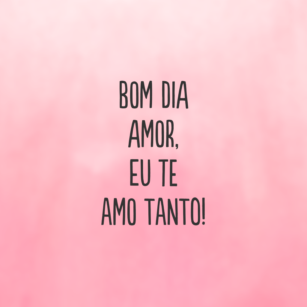 Bom dia amor, eu te amo tanto!