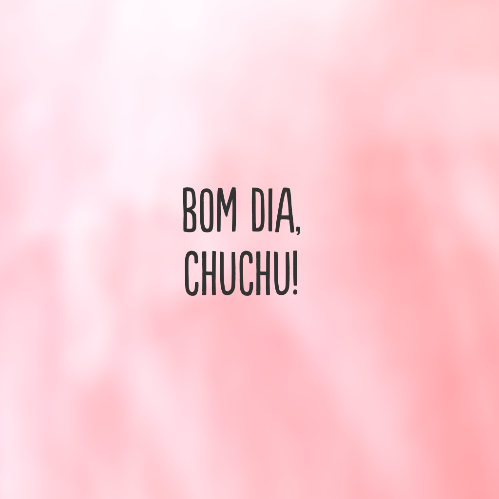 Bom dia, chuchu!