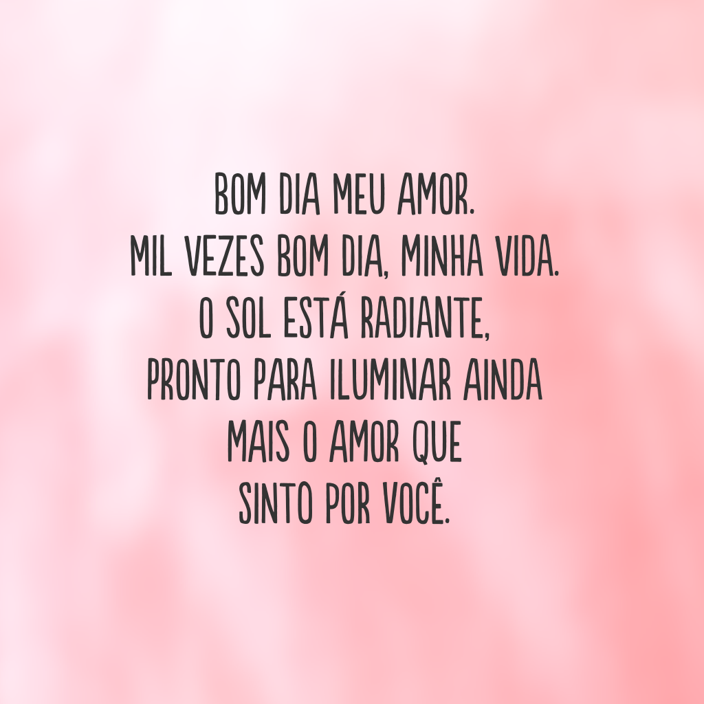 Bom dia meu amor. Mil vezes bom dia, minha vida. O sol está radiante, pronto para iluminar ainda mais o amor que sinto por você.