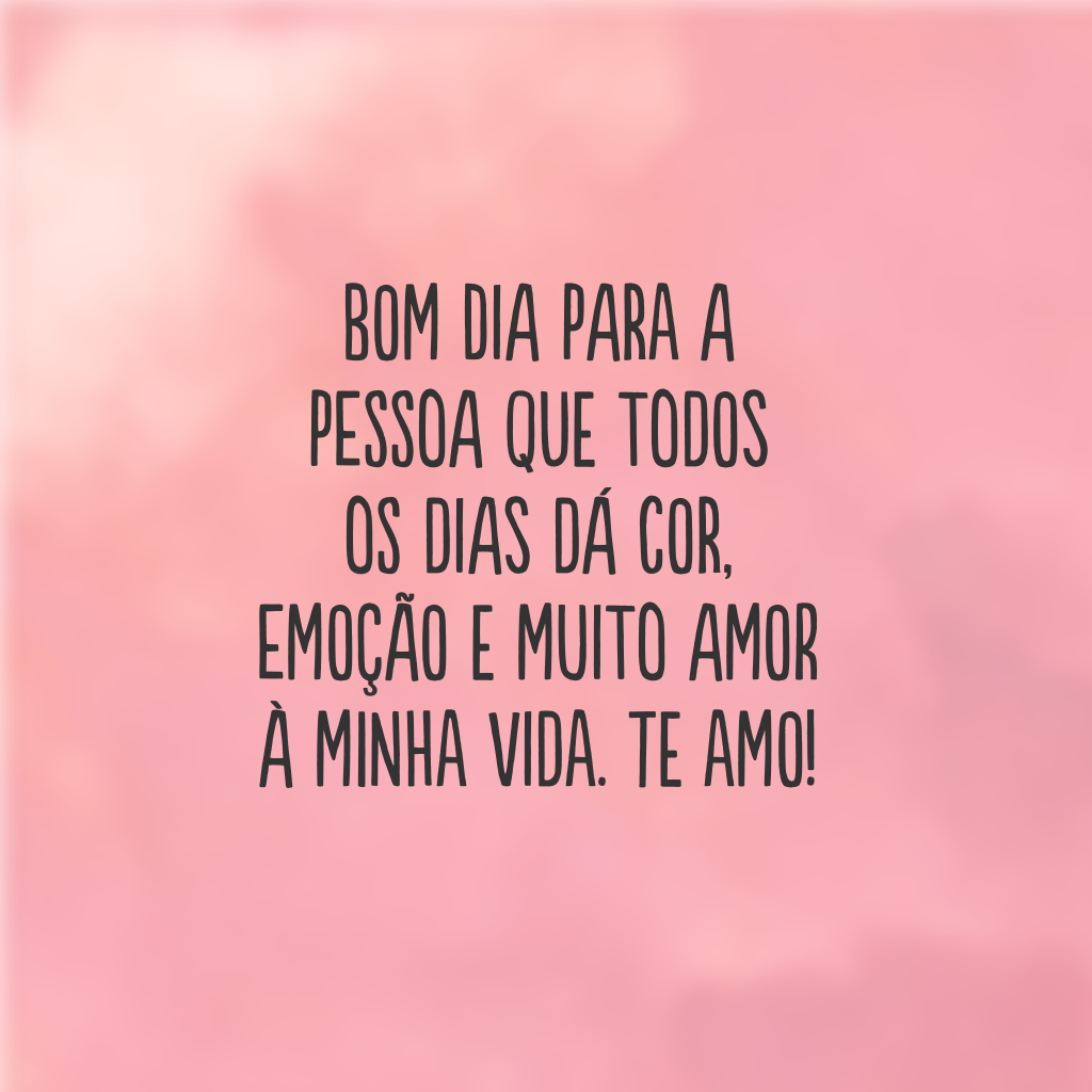 Bom dia para a pessoa que todos os dias dá cor, emoção e muito amor à minha vida. Te amo!