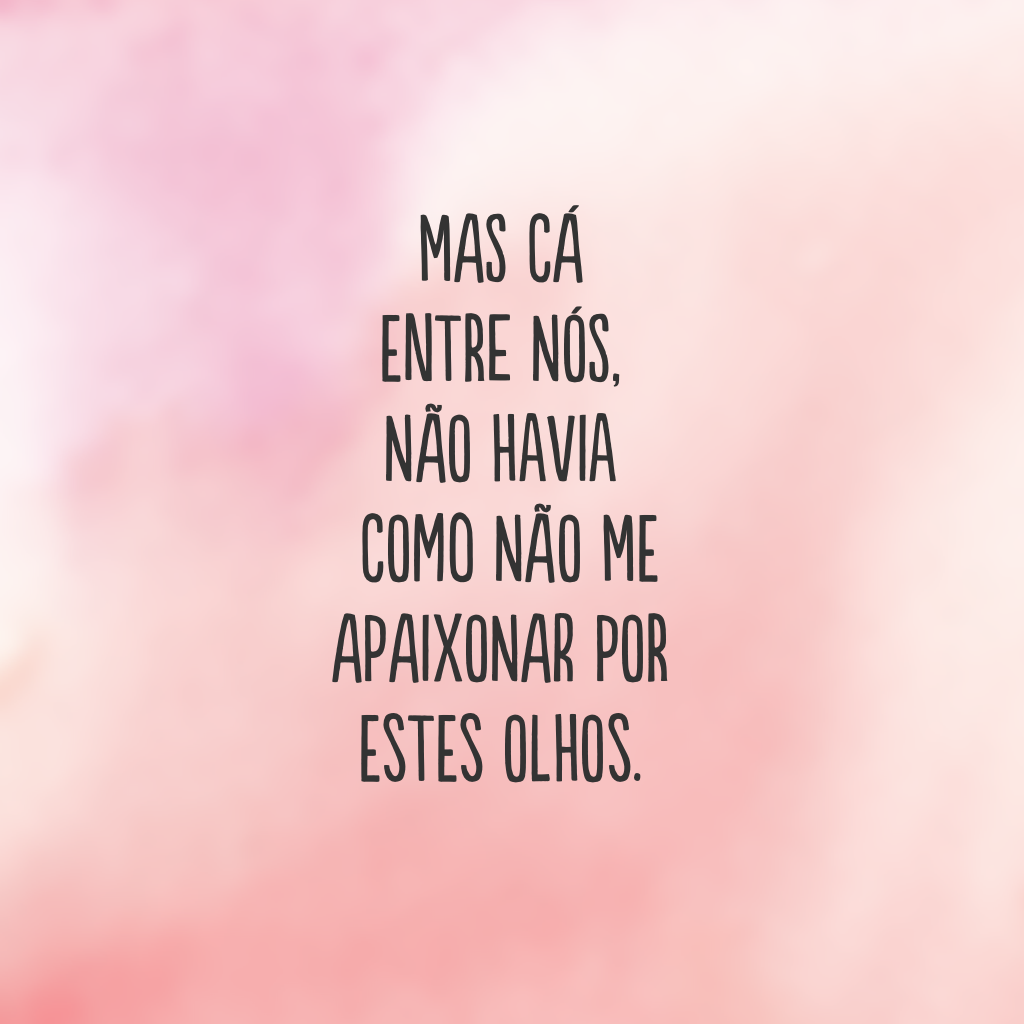 Mas cá entre nós, não havia como não me apaixonar por estes olhos.