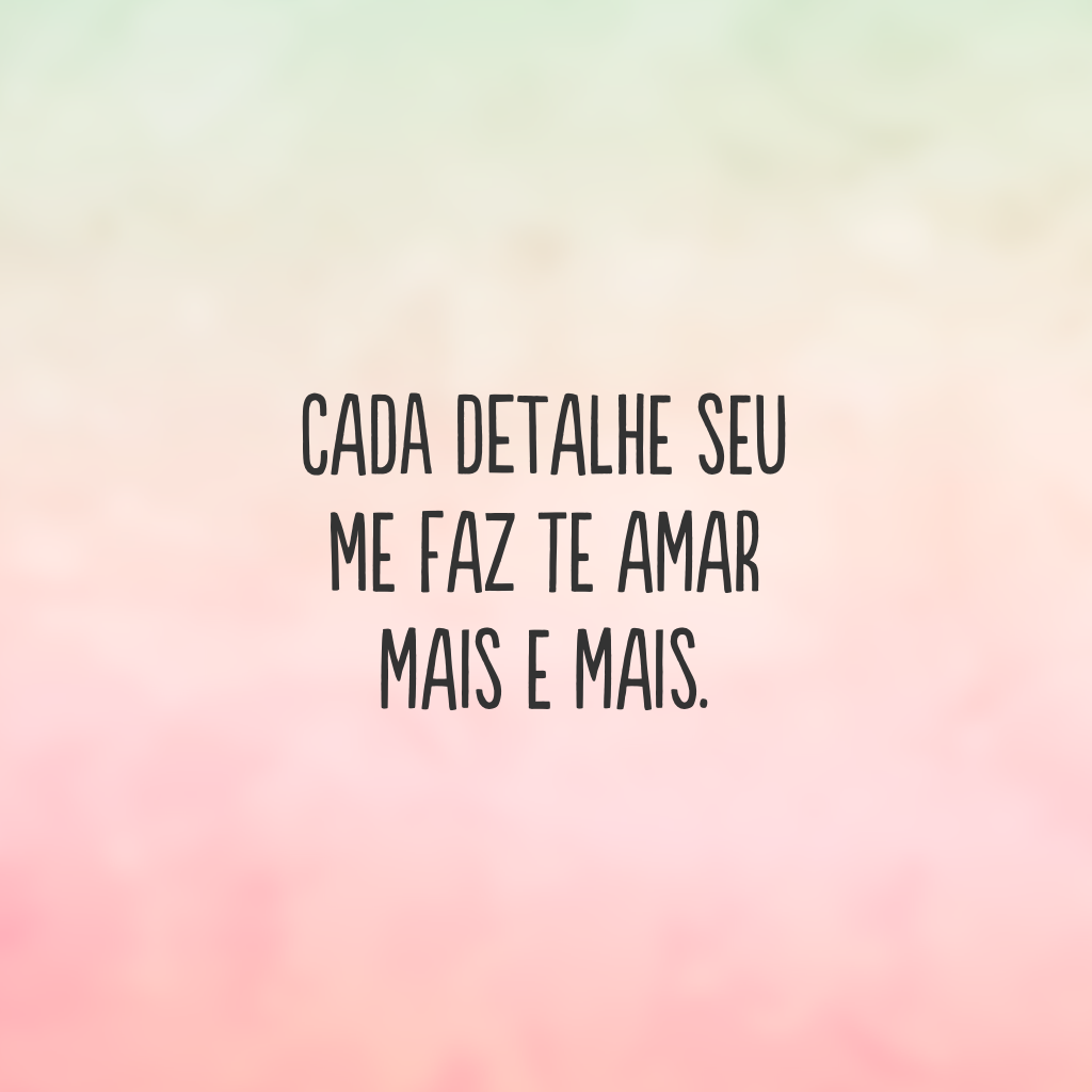 Cada detalhe seu me faz te amar mais e mais.