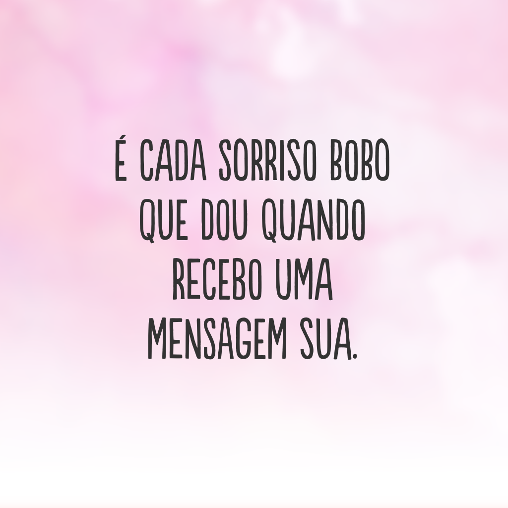 É cada sorriso bobo que dou quando recebo uma mensagem sua. 