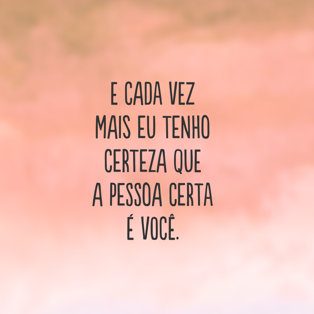 E cada vez mais eu tenho certeza que a pessoa certa é você.