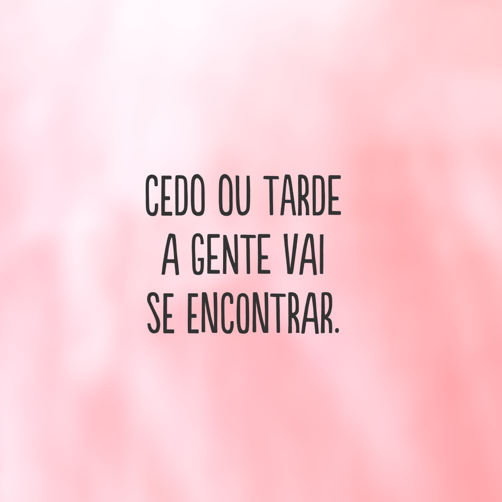 Cedo ou tarde a gente vai se encontrar.