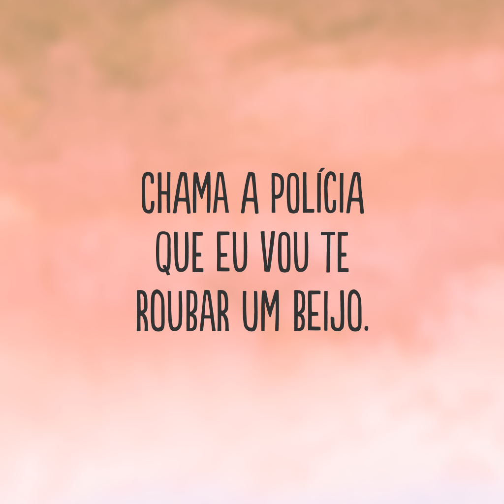 Chama a polícia que eu vou te roubar um beijo.