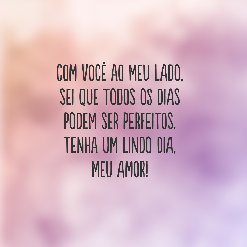 Com você ao meu lado, sei que todos os dias podem ser perfeitos. Tenha um lindo dia, meu amor!