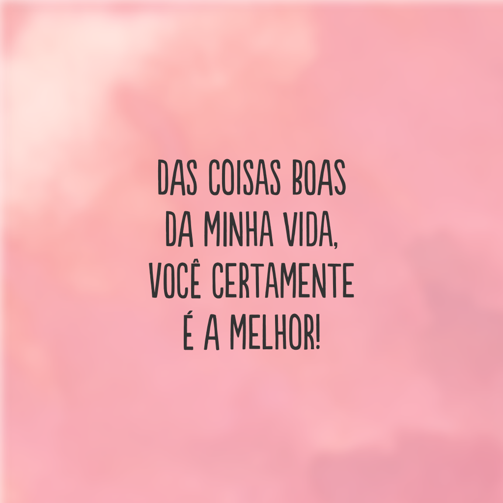 Das coisas boas da minha vida, você certamente é a melhor!