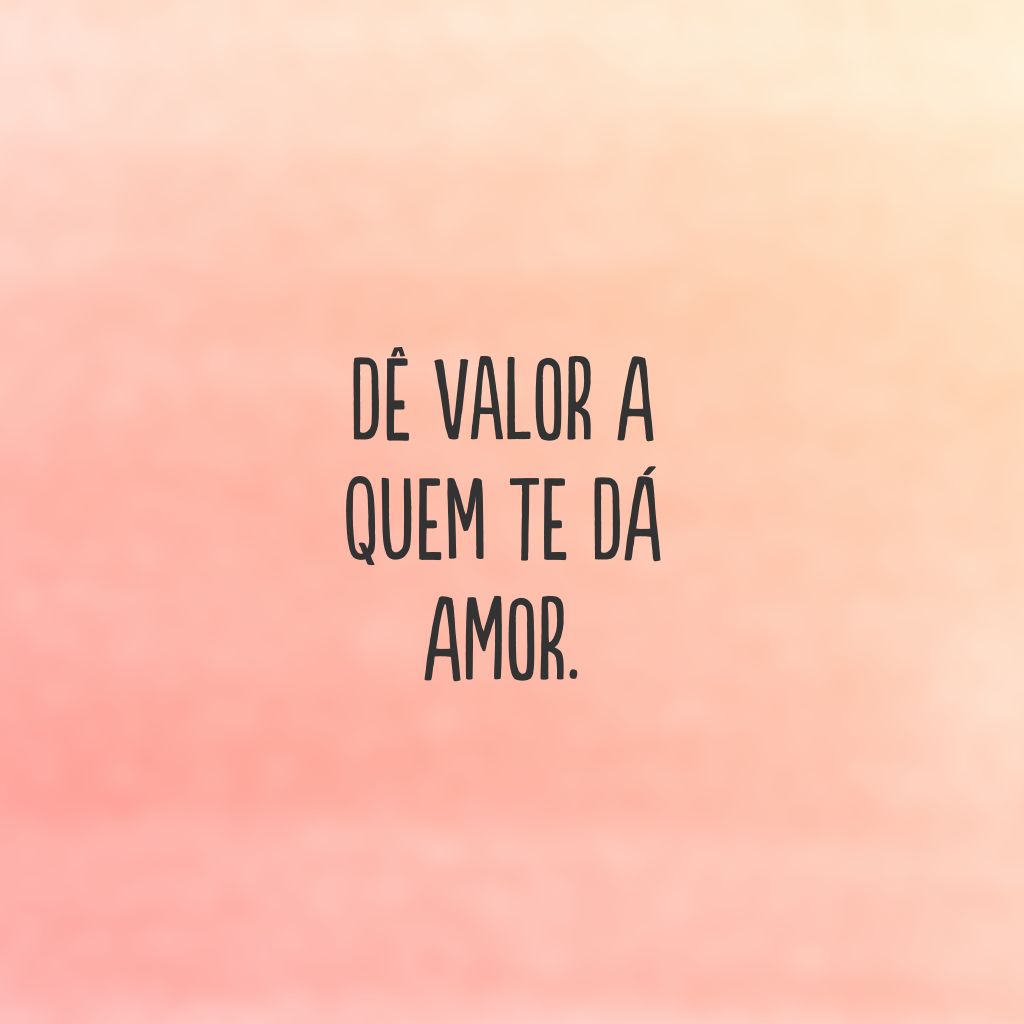 Dê valor a quem te dá amor.