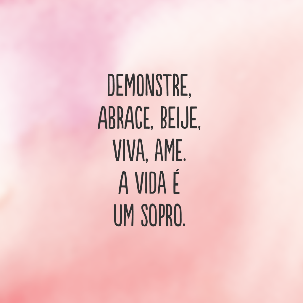 Demonstre, abrace, beije, viva, ame. A vida é um sopro.