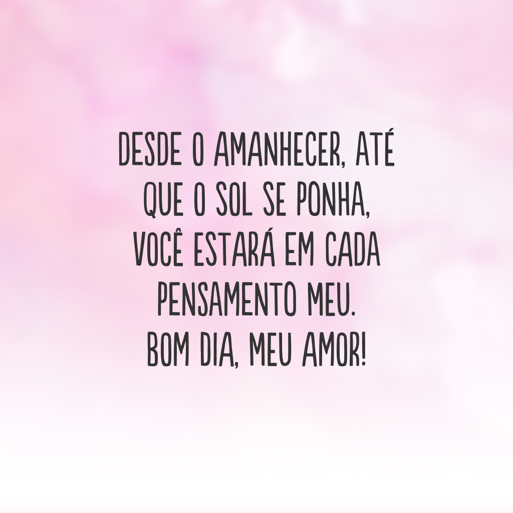 Desde o amanhecer, até que o sol se ponha, você estará em cada pensamento meu. Bom dia, meu amor!