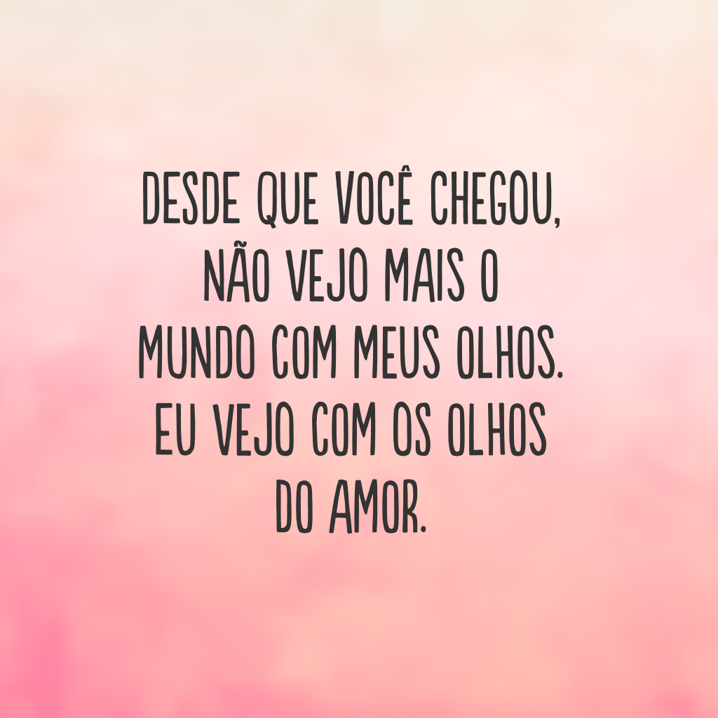 Desde que você chegou, não vejo mais o mundo com meus olhos. Eu vejo com os olhos do amor.