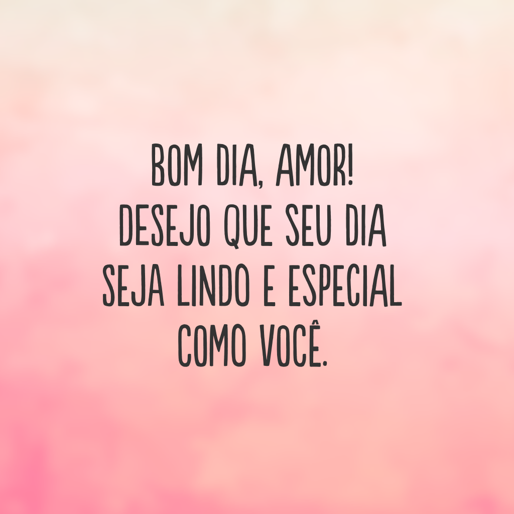 Bom dia, amor! Desejo que seu dia seja lindo e especial como você.