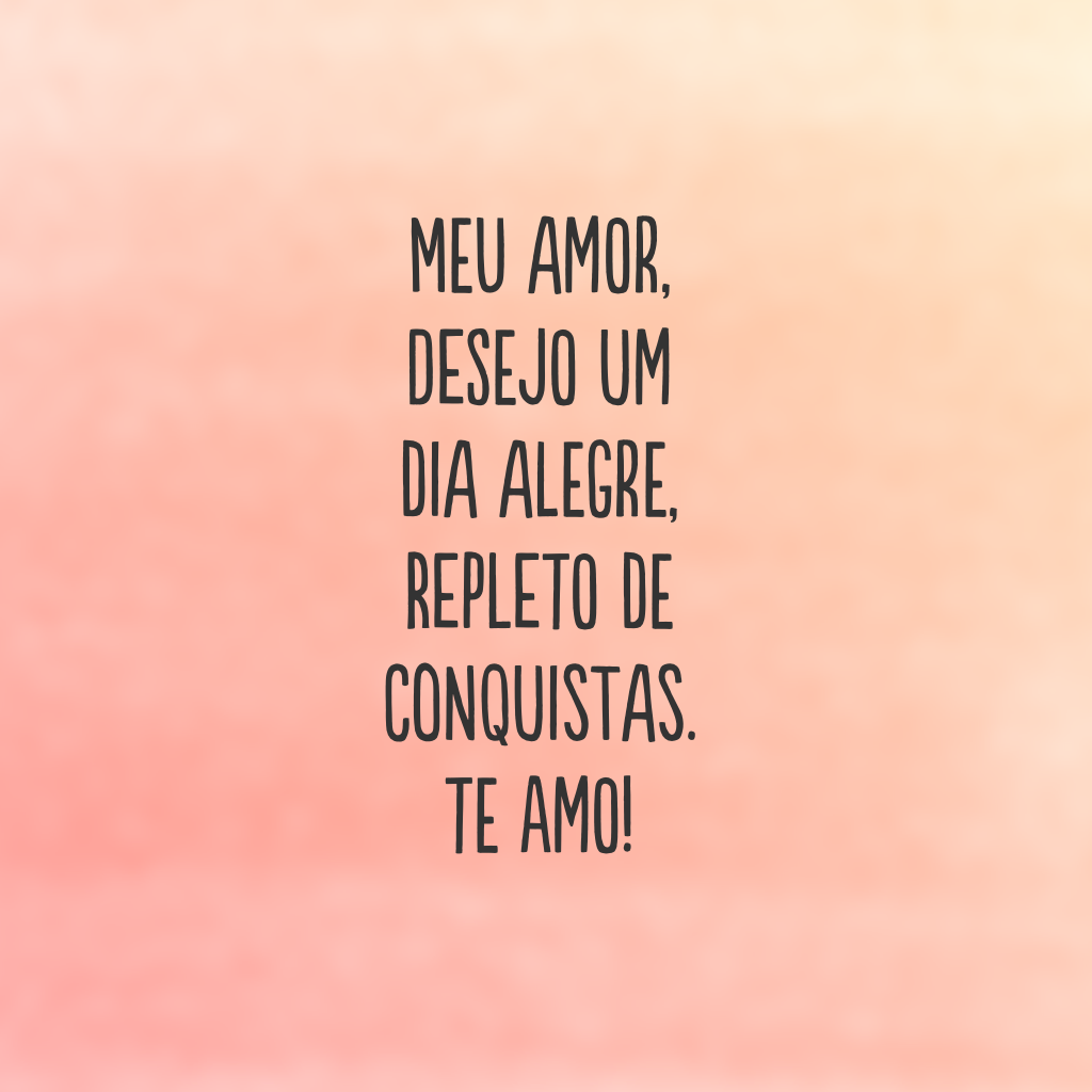 Meu amor, desejo um dia alegre, repleto de conquistas. Te amo!