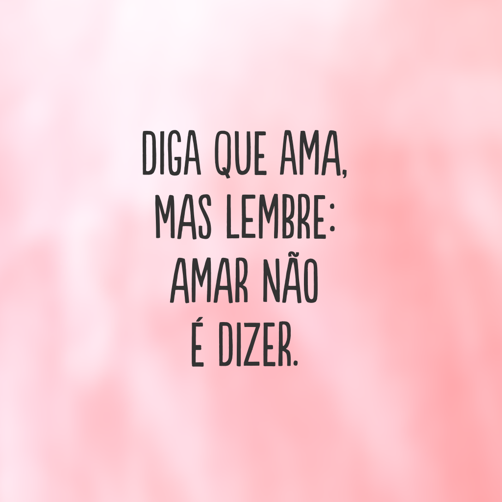 Diga que ama, mas lembre: amar não é dizer.