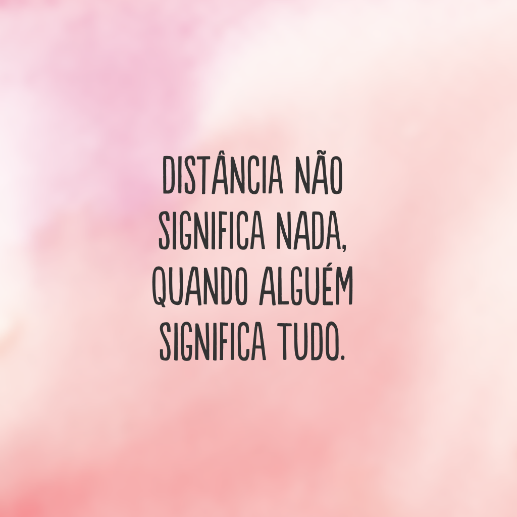 Distância não significa nada, quando alguém significa tudo.