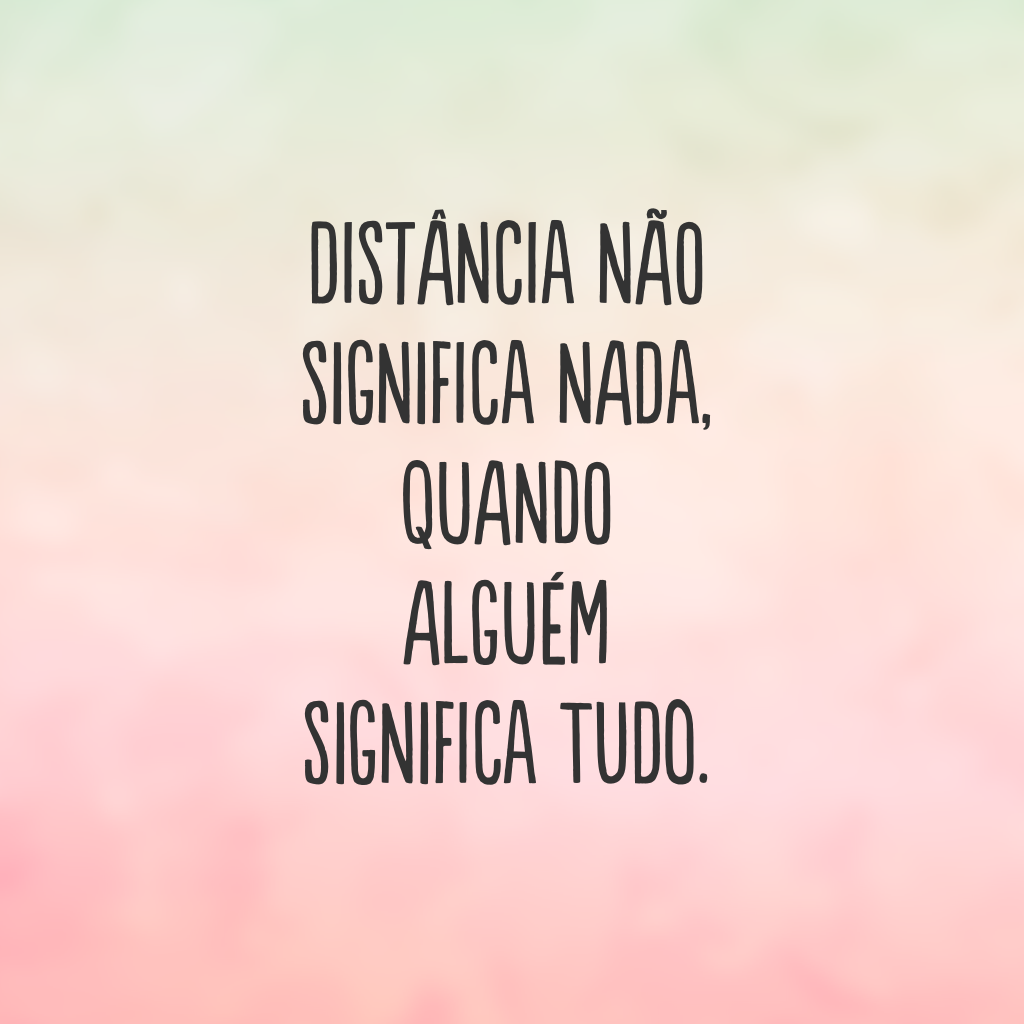 Distância não significa nada, quando alguém significa tudo.