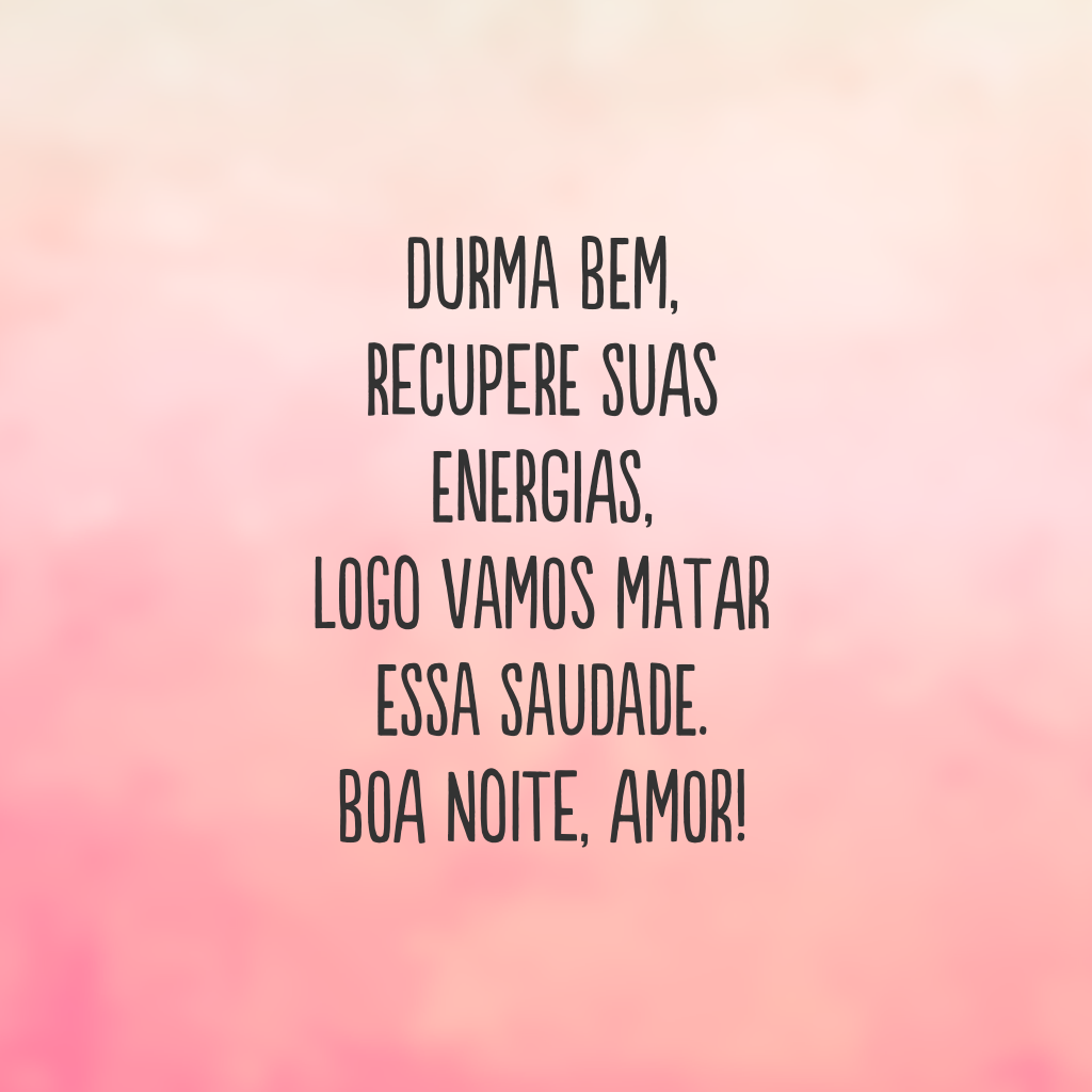 Durma bem, recupere suas energias, logo vamos matar essa saudade. Boa noite, amor! 