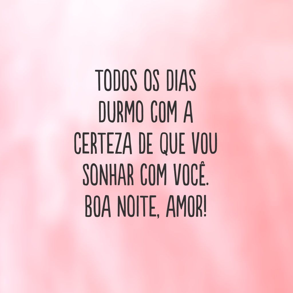 Todos os dias durmo com a certeza de que vou sonhar com você. Boa noite, amor!