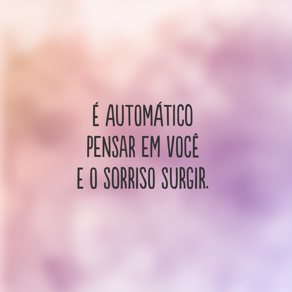 É automático pensar em você e o sorriso surgir.