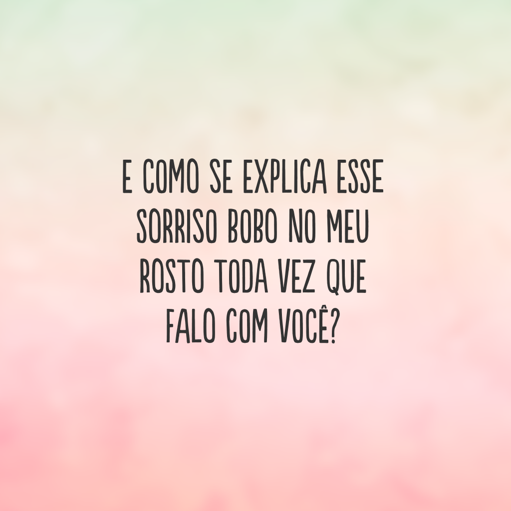 E como se explica esse sorriso bobo no meu rosto toda vez que falo com você?