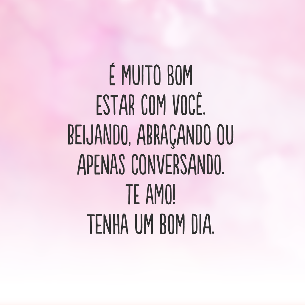 É muito bom estar com você. Beijando, abraçando ou apenas conversando. Te amo! Tenha um bom dia.