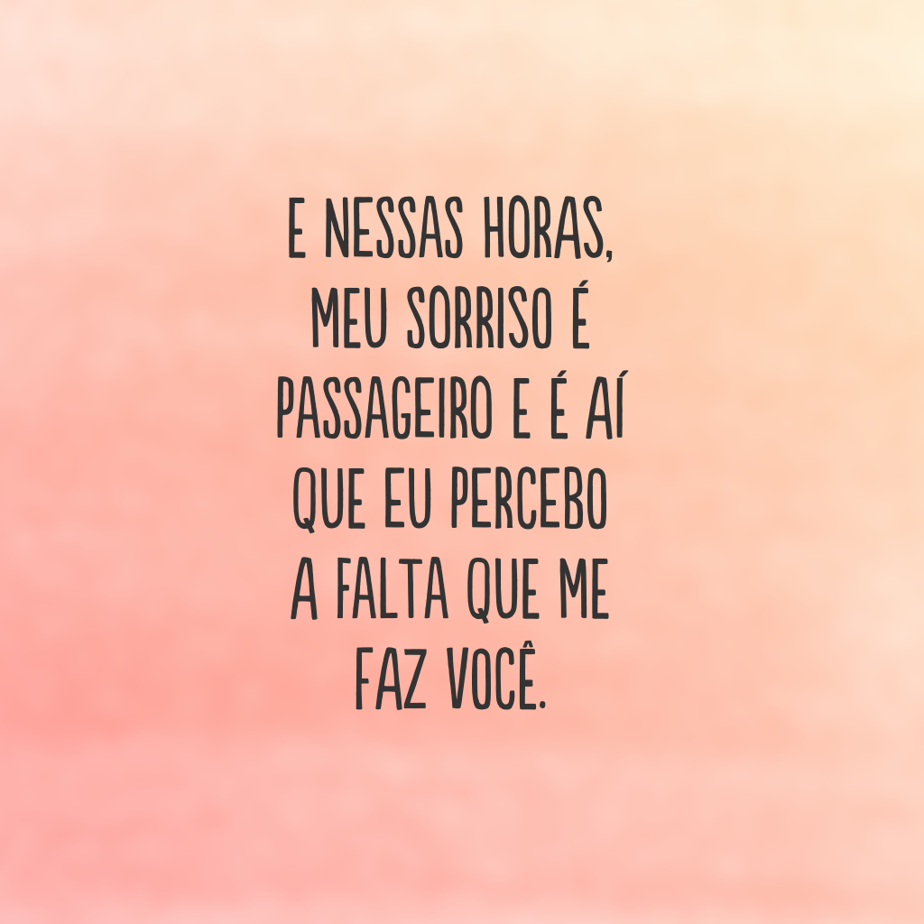 E nessas horas, meu sorriso é passageiro e é aí que eu percebo a falta que me faz você.