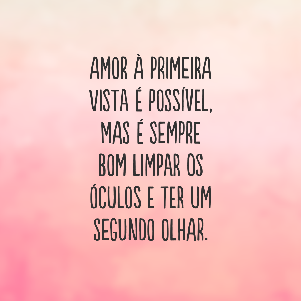 Amor à primeira vista é possível, mas é sempre bom limpar os óculos e ter um segundo olhar.