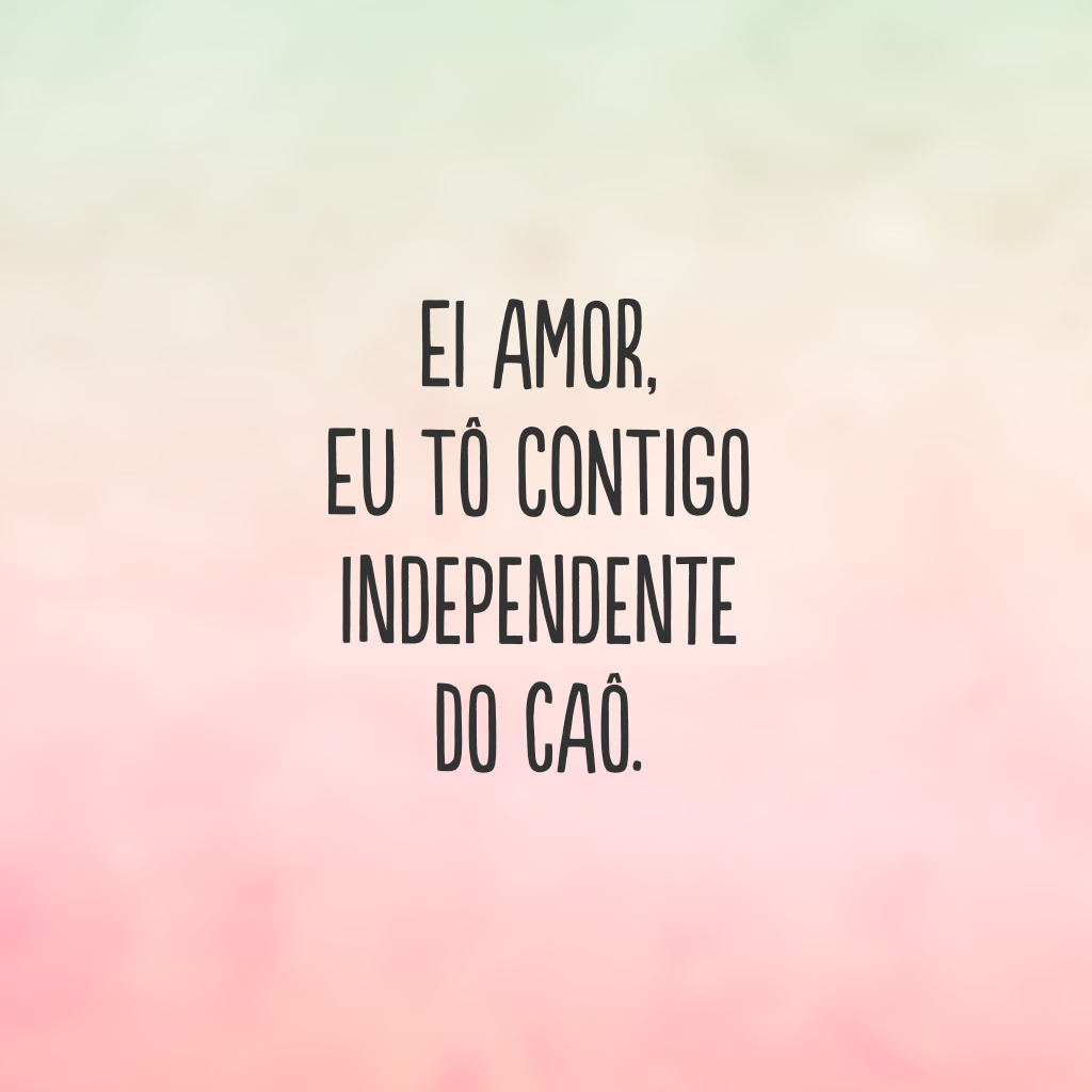 Ei amor, eu tô contigo independente do caô.