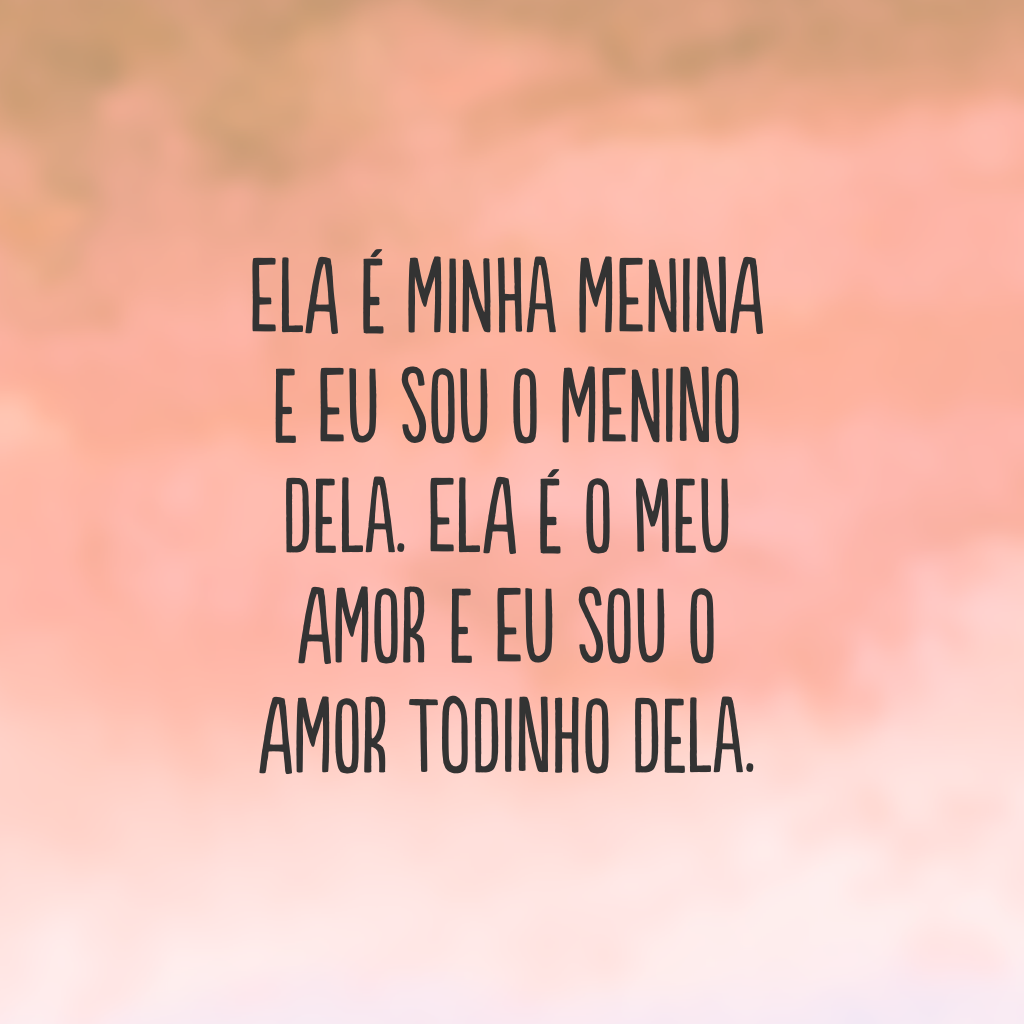 Ela é minha menina e eu sou o menino dela. Ela é o meu amor e eu sou o amor todinho dela.