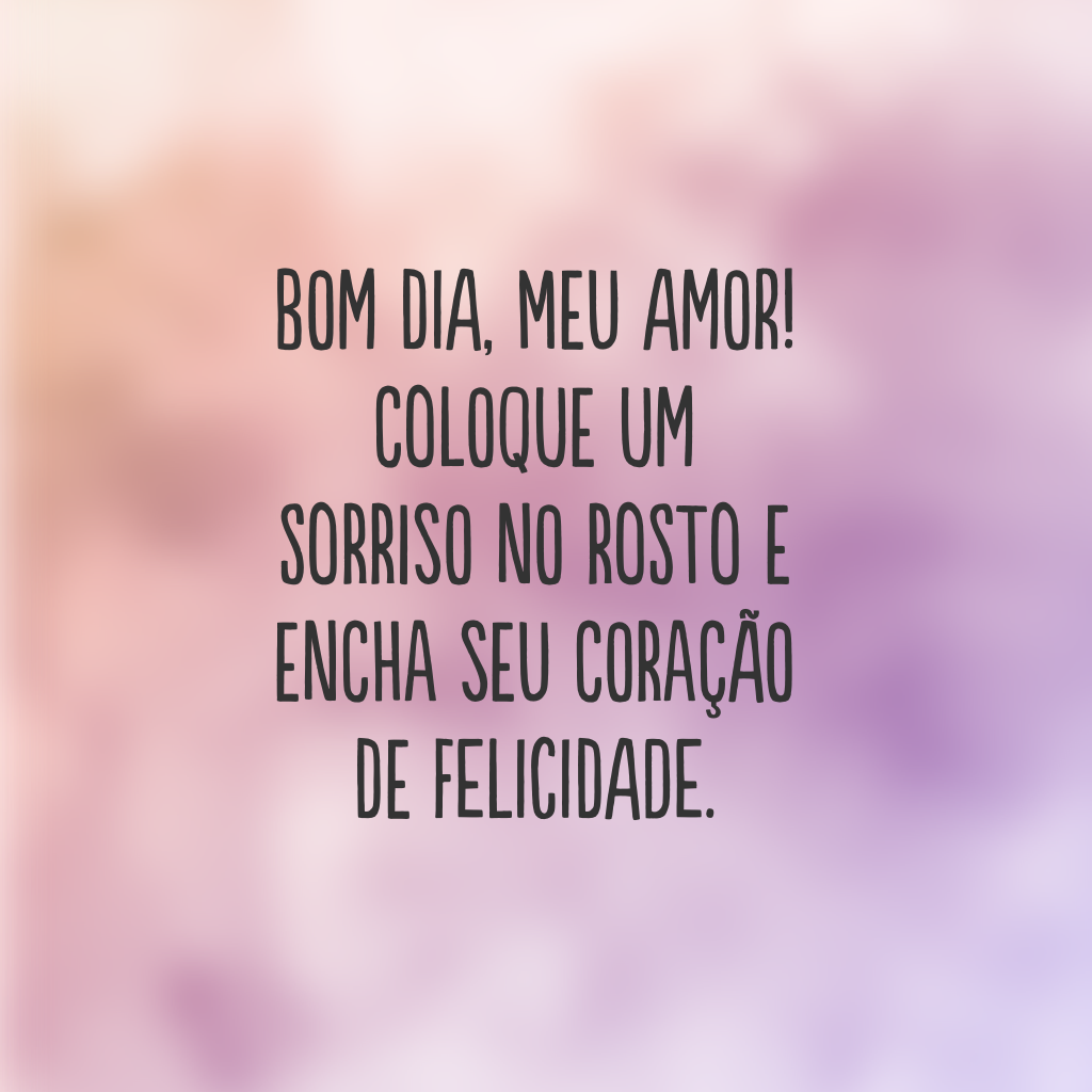 Bom dia, meu amor! Coloque um sorriso no rosto e encha seu coração de felicidade.