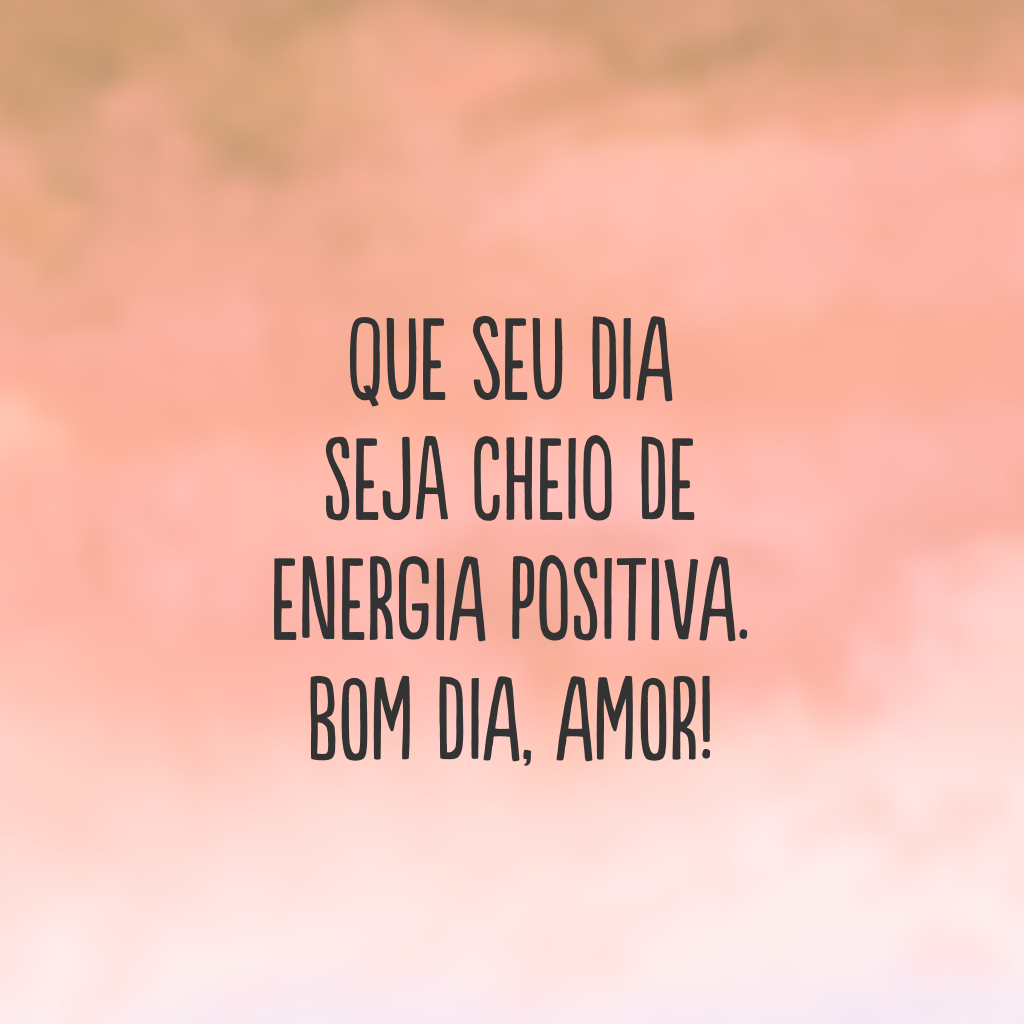 Que seu dia seja cheio de energia positiva. Bom dia, amor!