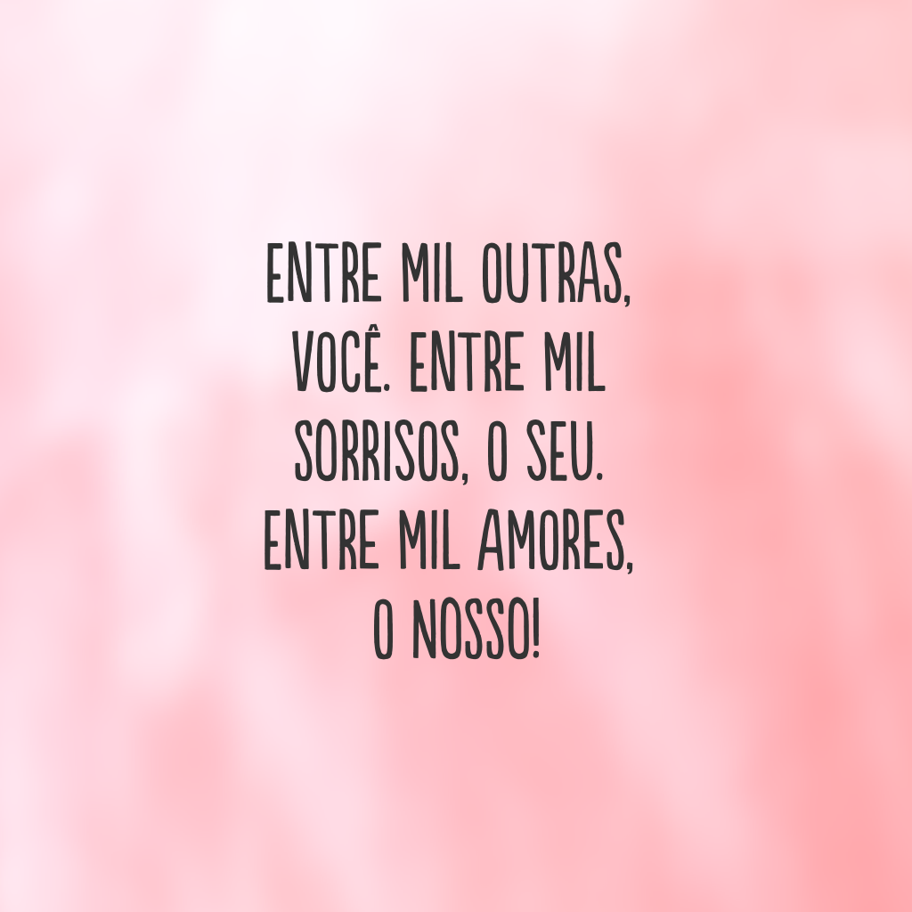 Entre mil outras, você. Entre mil sorrisos, o seu. Entre mil amores, o nosso!