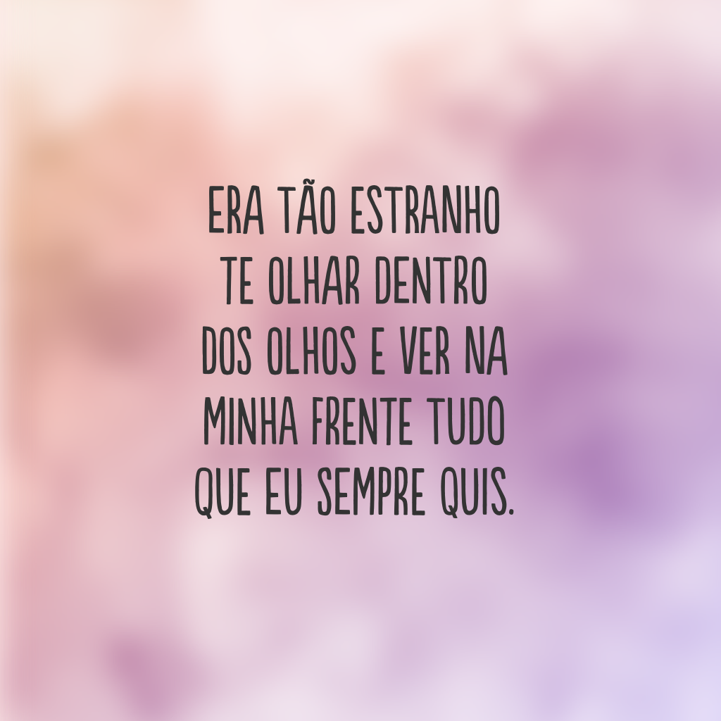 Era tão estranho te olhar dentro dos olhos e ver na minha frente tudo que eu sempre quis.