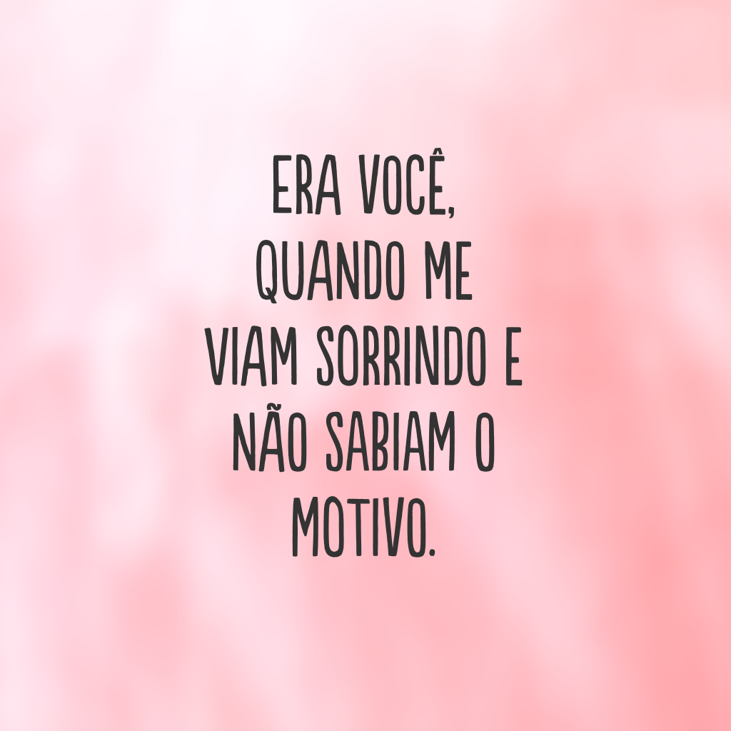 Era você, quando me viam sorrindo e não sabiam o motivo.