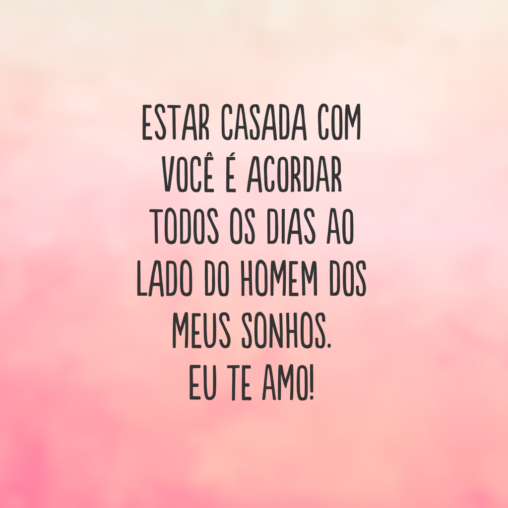 Estar casada com você é acordar todos os dias ao lado do homem dos meus sonhos. Eu te amo!