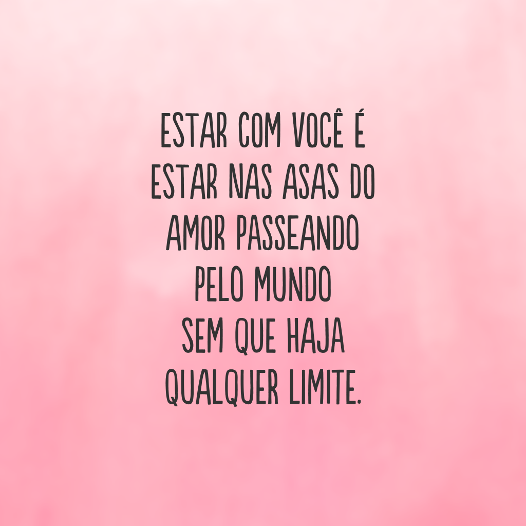 Estar com você é estar nas asas do amor passeando pelo mundo sem que haja qualquer limite.