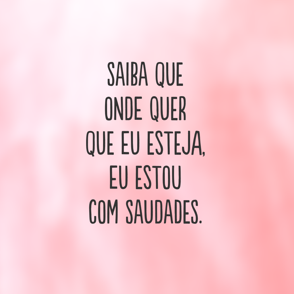 Saiba que onde quer que eu esteja, eu estou com saudades.