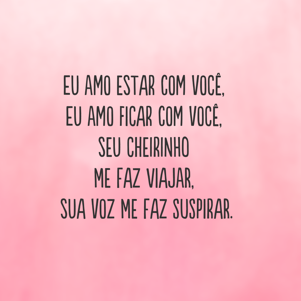 Eu amo estar com você, eu amo ficar com você, seu cheirinho me faz viajar, sua voz me faz suspirar.