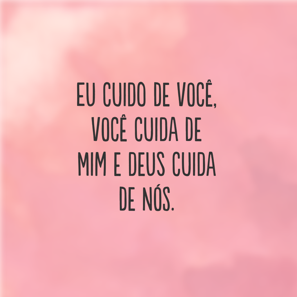 Eu cuido de você, você cuida de mim e Deus cuida de nós.