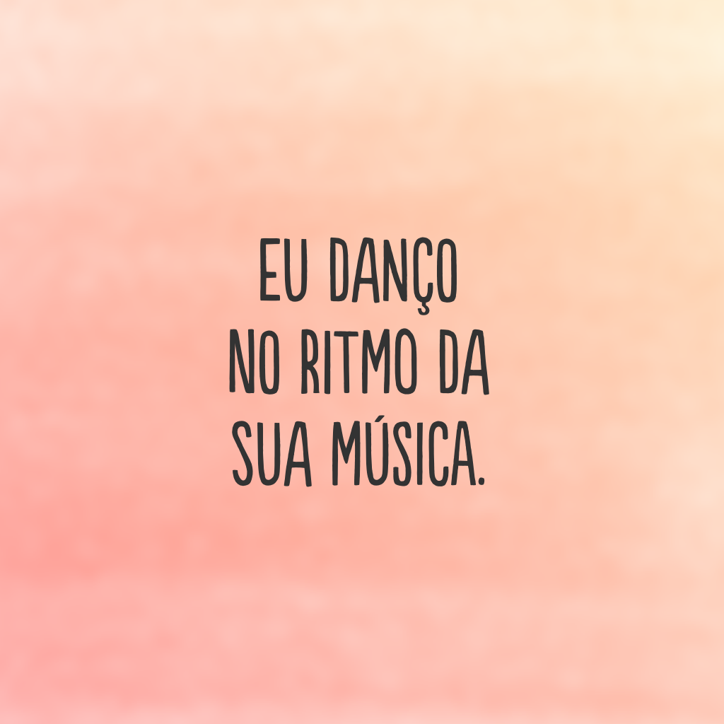 Eu danço no ritmo da sua música.