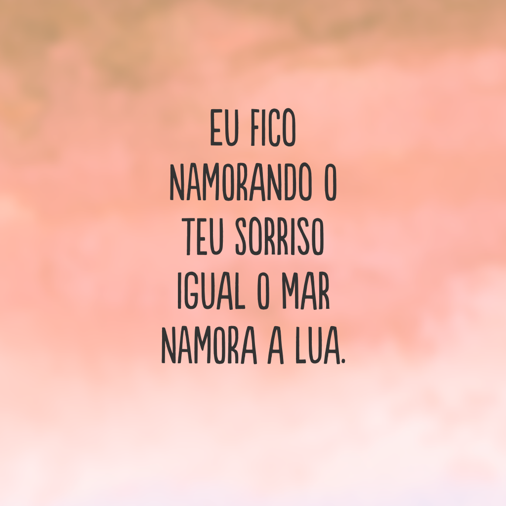 Eu fico namorando o teu sorriso igual o mar namora a lua.