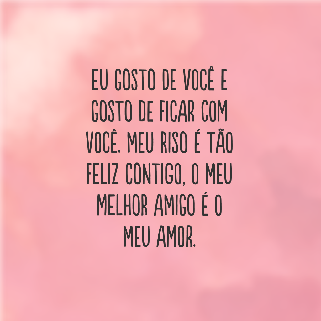 Eu gosto de você e gosto de ficar com você. Meu riso é tão feliz contigo, o meu melhor amigo é o meu amor.